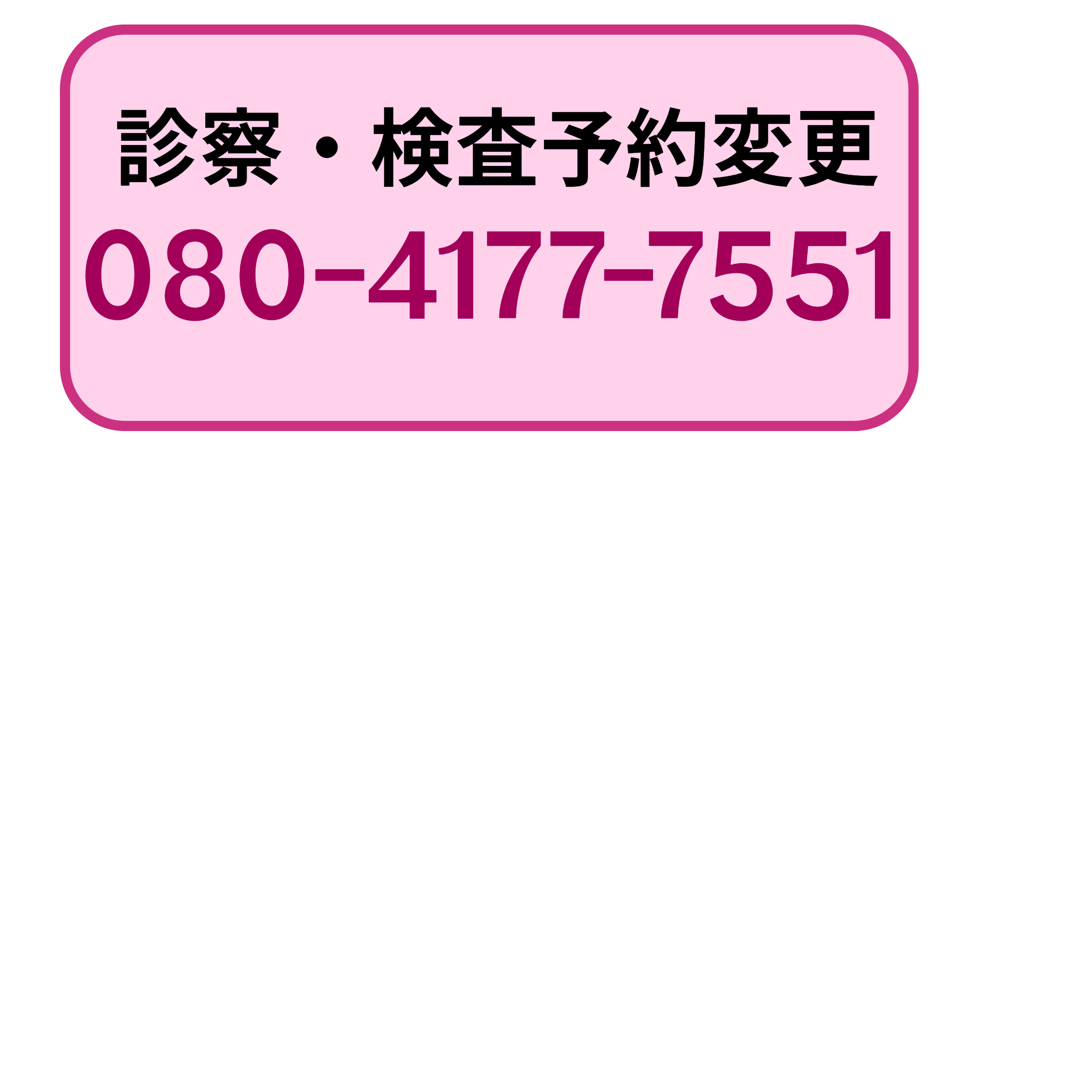 診察・検査予約変更　月曜から金曜の9時から13時まで、土曜の9時から11時まで。日祝対応不可。080-4177-7551