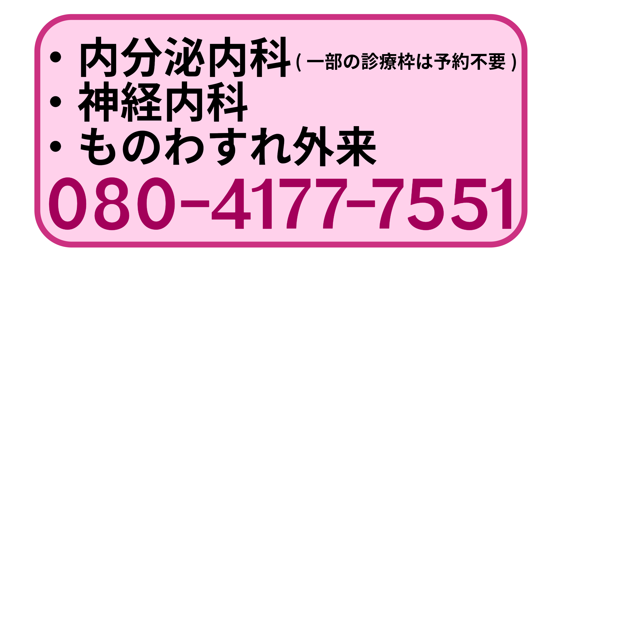 内分泌内科、神経内科、ものわすれ外来　月曜から金曜の9時から13時まで、土曜の9時から11時まで。日祝対応不可。080-4177-7551
